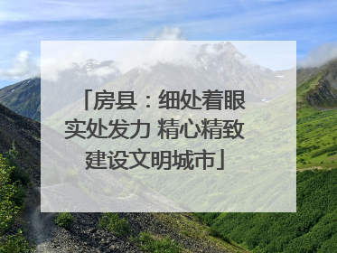 房县：细处着眼 实处发力 精心精致建设文明城市