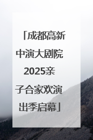 成都高新中演大剧院2025亲子合家欢演出季启幕