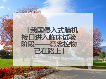 我国侵入式脑机接口进入临床试验阶段——意念控物已在路上