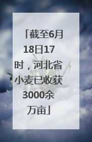 截至6月18日17时，河北省小麦已收获3000余万亩