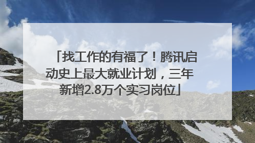 找工作的有福了！腾讯启动史上最大就业计划，三年新增2.8万个实习岗位