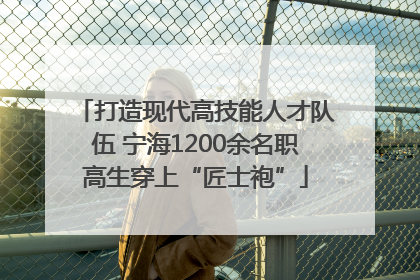 打造现代高技能人才队伍 宁海1200余名职高生穿上“匠士袍”