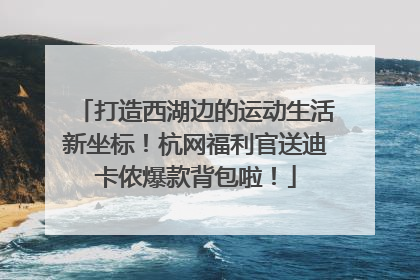 打造西湖边的运动生活新坐标！杭网福利官送迪卡侬爆款背包啦！