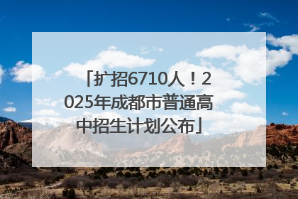 扩招6710人！2025年成都市普通高中招生计划公布