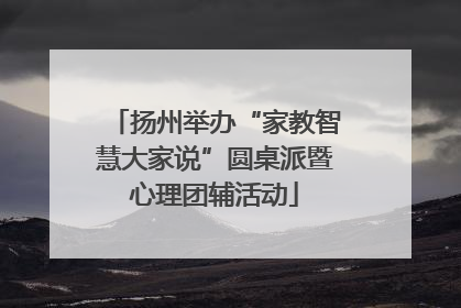 扬州举办“家教智慧大家说”圆桌派暨心理团辅活动