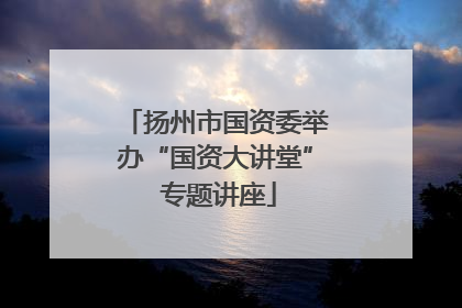 扬州市国资委举办“国资大讲堂” 专题讲座