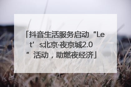 抖音生活服务启动“Let’s北京·夜京城2.0”活动，助燃夜经济