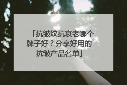 抗皱纹抗衰老哪个牌子好？分享好用的抗皱产品名单