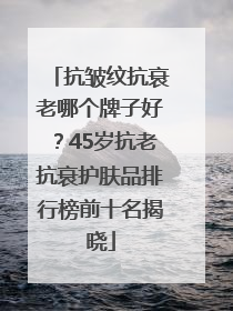 抗皱纹抗衰老哪个牌子好？45岁抗老抗衰护肤品排行榜前十名揭晓