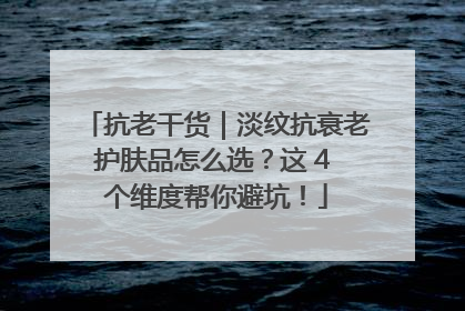 抗老干货｜淡纹抗衰老护肤品怎么选？这 4 个维度帮你避坑！