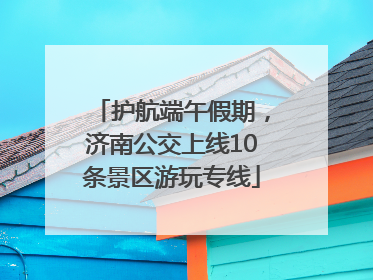 护航端午假期，济南公交上线10条景区游玩专线