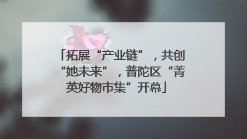 拓展“产业链”，共创“她未来”，普陀区“菁英好物市集”开幕
