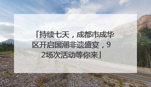 持续七天，成都市成华区开启国潮非遗盛宴，92场次活动等你来