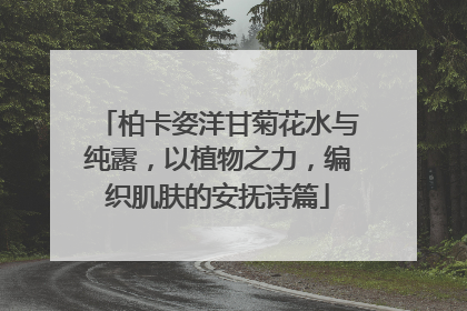 柏卡姿洋甘菊花水与纯露，以植物之力，编织肌肤的安抚诗篇