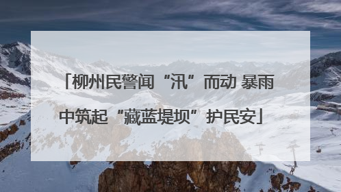 柳州民警闻“汛”而动 暴雨中筑起“藏蓝堤坝”护民安