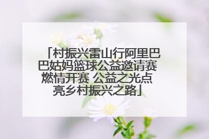 村振兴雷山行阿里巴巴姑妈篮球公益邀请赛燃情开赛 公益之光点亮乡村振兴之路