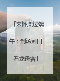 来怀柔过端午：到汤河口看龙舟赛