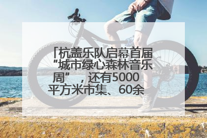 杭盖乐队启幕首届“城市绿心森林音乐周”，还有5000平方米市集、60余场免费活动等你来