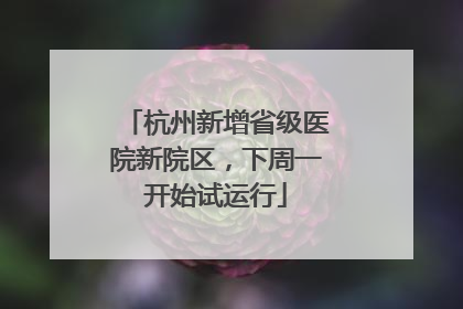 杭州新增省级医院新院区，下周一开始试运行
