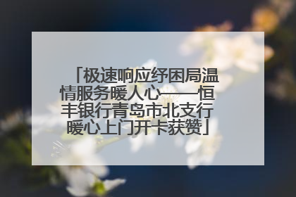 极速响应纾困局温情服务暖人心——恒丰银行青岛市北支行暖心上门开卡获赞