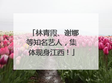 林青霞、谢娜等知名艺人，集体现身江西！