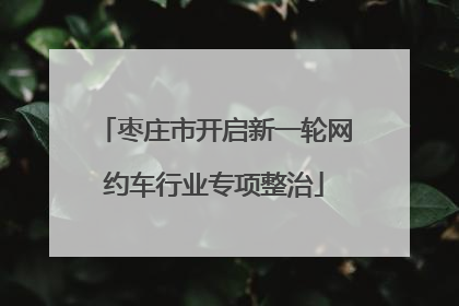 枣庄市开启新一轮网约车行业专项整治