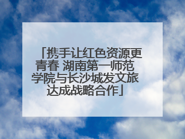 携手让红色资源更青春 湖南第一师范学院与长沙城发文旅达成战略合作