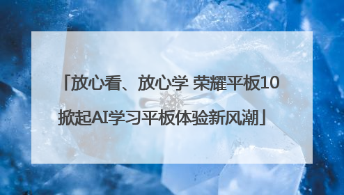放心看、放心学 荣耀平板10掀起AI学习平板体验新风潮
