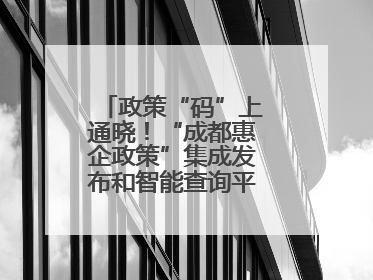 政策“码”上通晓！“成都惠企政策”集成发布和智能查询平台今日上线