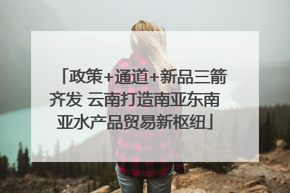 政策+通道+新品三箭齐发 云南打造南亚东南亚水产品贸易新枢纽