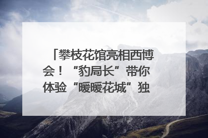 攀枝花馆亮相西博会！“豹局长”带你体验“暖暖花城”独特魅力｜西博视界