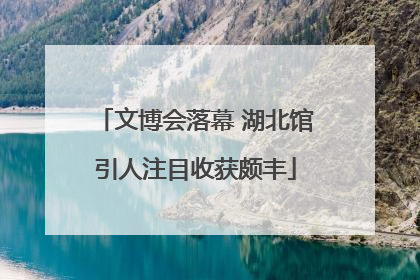 文博会落幕 湖北馆引人注目收获颇丰