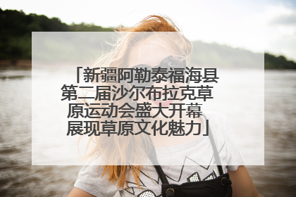 新疆阿勒泰福海县第二届沙尔布拉克草原运动会盛大开幕 展现草原文化魅力