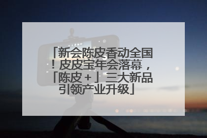 新会陈皮香动全国！皮皮宝年会落幕，「陈皮＋」三大新品引领产业升级