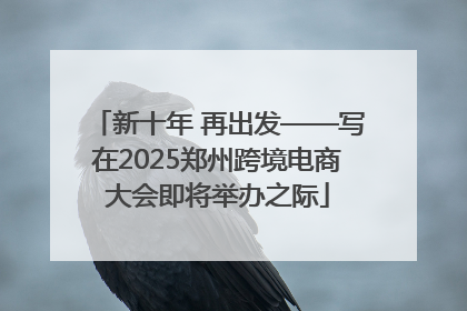 新十年 再出发——写在2025郑州跨境电商大会即将举办之际