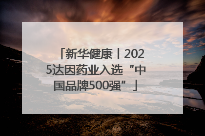新华健康丨2025达因药业入选“中国品牌500强”