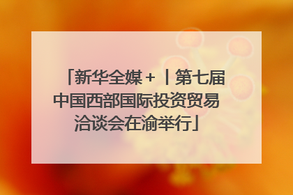 新华全媒＋丨第七届中国西部国际投资贸易洽谈会在渝举行