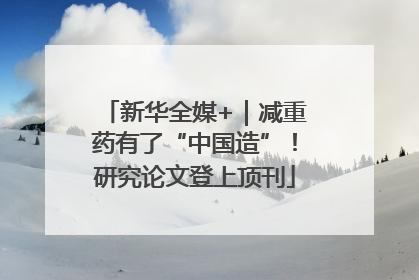 新华全媒+｜减重药有了“中国造”！研究论文登上顶刊