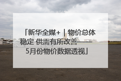 新华全媒+｜物价总体稳定 供需有所改善——5月份物价数据透视