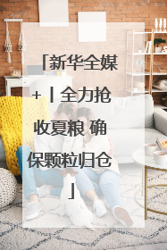 新华全媒+丨全力抢收夏粮 确保颗粒归仓