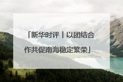 新华时评丨以团结合作共促南海稳定繁荣