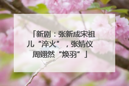 新剧：张新成宋祖儿“淬火”，张婧仪周翊然“焕羽”