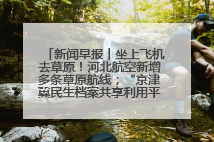 新闻早报丨坐上飞机去草原！河北航空新增多条草原航线；“京津冀民生档案共享利用平台”上线试运行>>