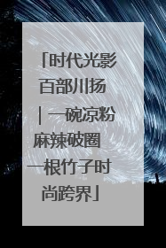 时代光影 百部川扬｜一碗凉粉麻辣破圈 一根竹子时尚跨界