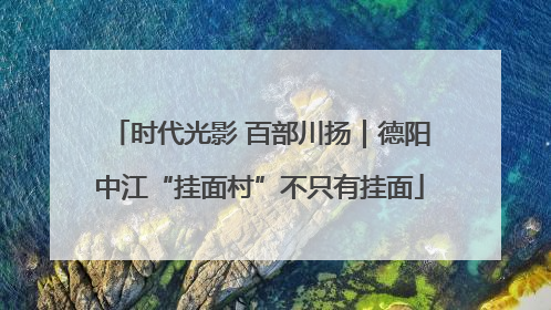 时代光影 百部川扬｜德阳中江“挂面村”不只有挂面