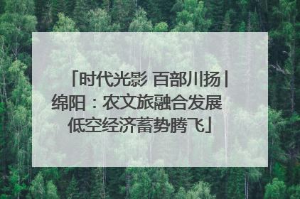 时代光影 百部川扬│绵阳：农文旅融合发展 低空经济蓄势腾飞
