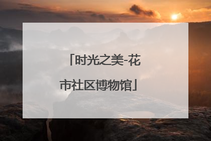 时光之美-花市社区博物馆