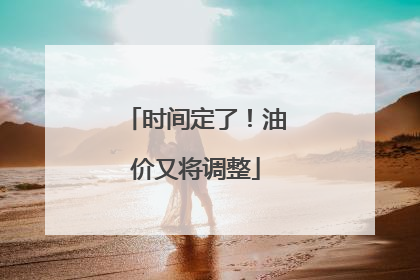 时间定了！油价又将调整