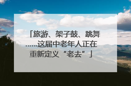 旅游、架子鼓、跳舞……这届中老年人正在重新定义“老去”