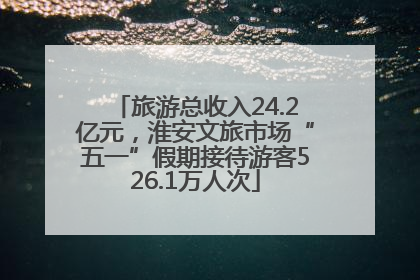 旅游总收入24.2亿元，淮安文旅市场“五一”假期接待游客526.1万人次